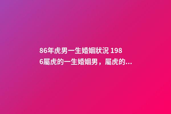 86年虎男一生婚姻狀況 1986屬虎的一生婚姻男，屬虎的人的婚姻狀況-第1張-觀點-玄機派